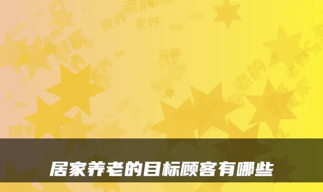 居家养老的目标顾客有哪些