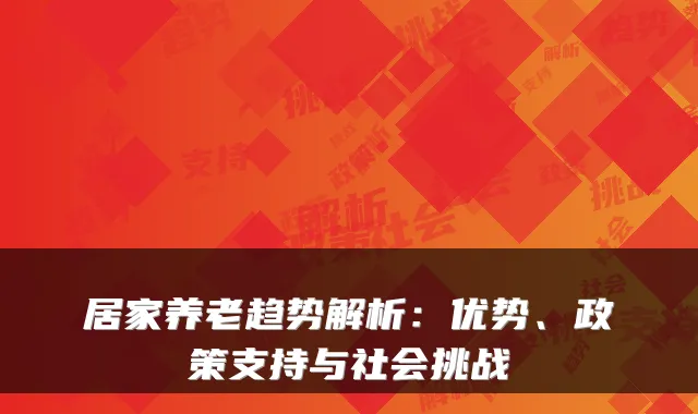 居家养老趋势解析:优势、政策支持与社会挑战