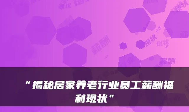 “揭秘居家养老行业员工薪酬福利现状”