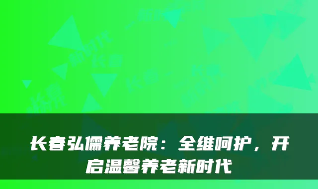 长春弘儒养老院:全维呵护,开启温馨养老新时代