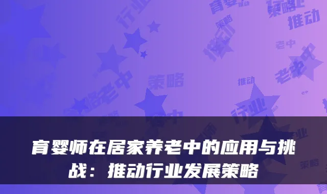 育婴师在居家养老中的应用与挑战：推动行业发展策略
