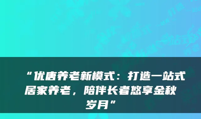 “优唐养老新模式:打造一站式居家养老,陪伴长者悠享金秋岁月”