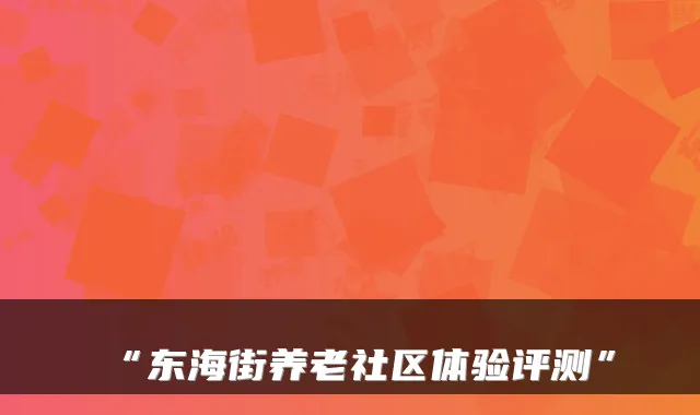 “东海街养老社区体验评测”