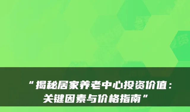 “揭秘居家养老中心投资价值:关键因素与价格指南”