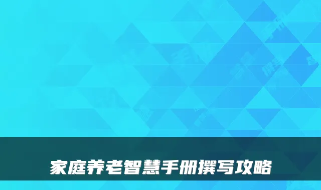 家庭养老智慧手册撰写攻略