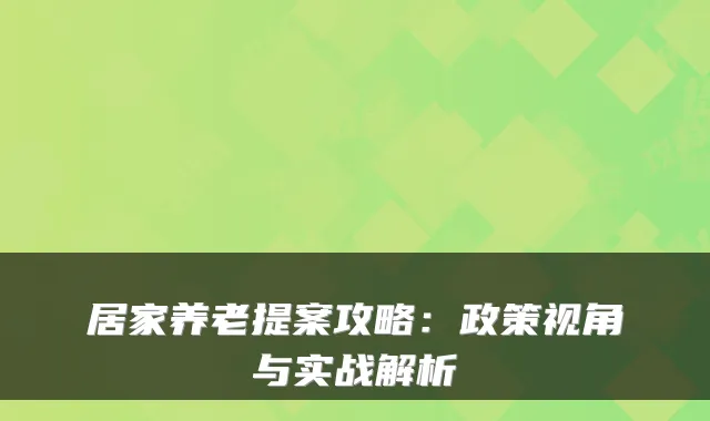 居家养老提案攻略:政策视角与实战解析