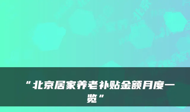 “北京居家养老补贴金额月度一览”