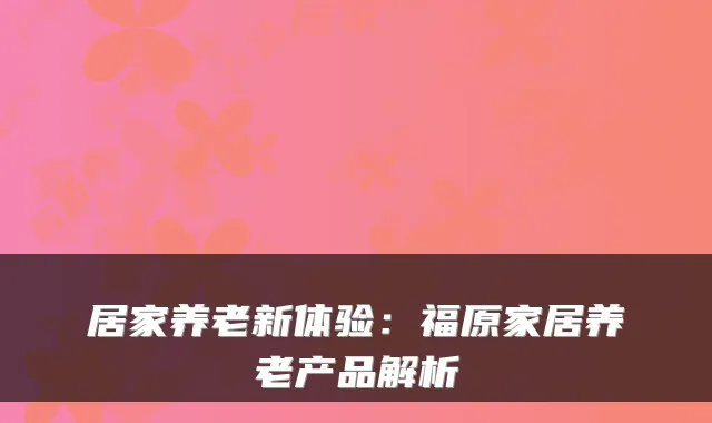 居家养老新体验:福原家居养老产品解析