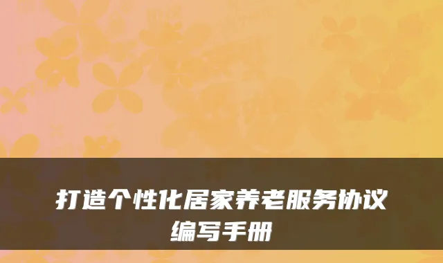 打造个性化居家养老服务协议编写手册