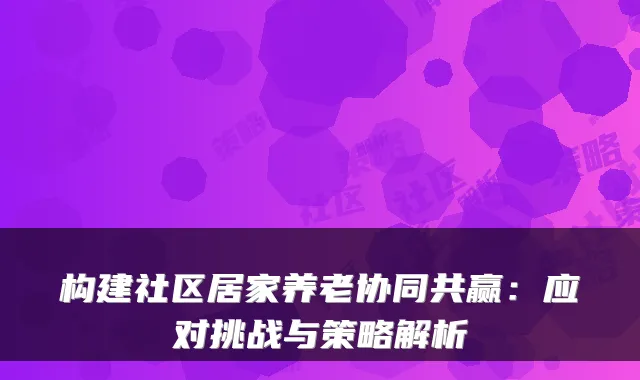 构建社区居家养老协同共赢：应对挑战与策略解析