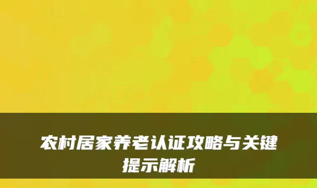 农村居家养老认证攻略与关键提示解析