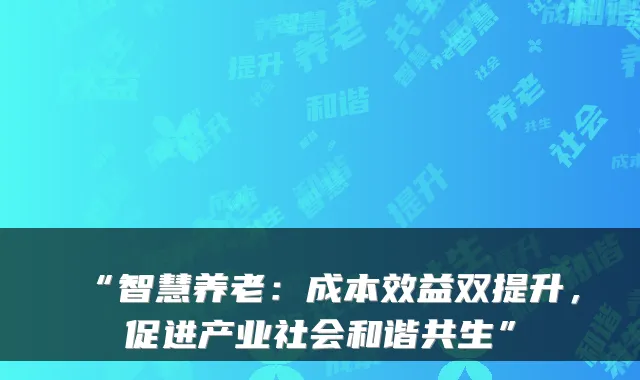 “智慧养老:成本效益双提升,促进产业社会和谐共生”
