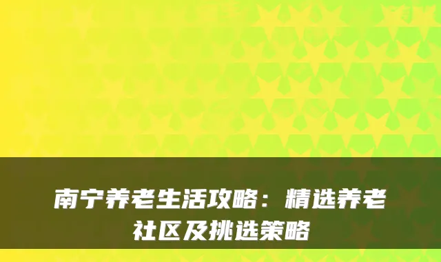 南宁养老生活攻略：精选养老社区及挑选策略