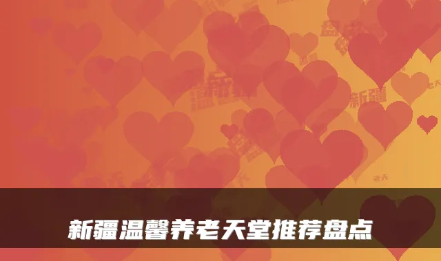 新疆温馨养老天堂推荐盘点