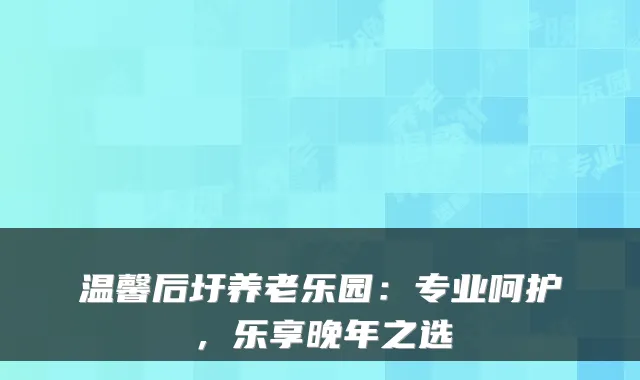 温馨后圩养老乐园：专业呵护，乐享晚年之选