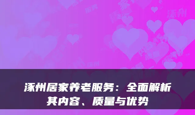 涿州居家养老服务:全面解析其内容、质量与优势