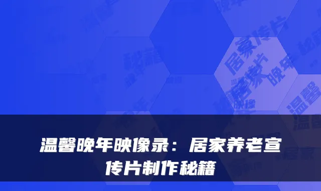 温馨晚年映像录:居家养老宣传片制作秘籍