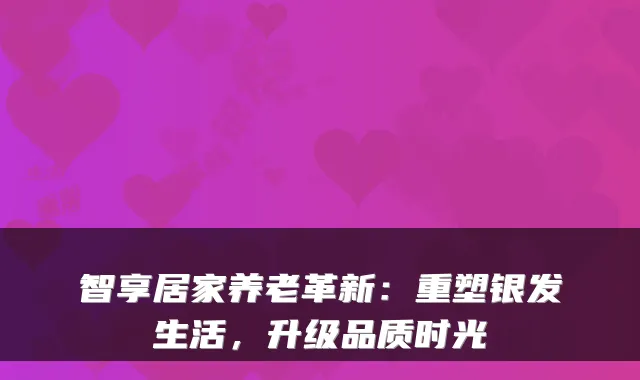 智享居家养老革新：重塑银发生活，升级品质时光