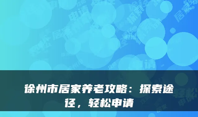 徐州市居家养老攻略：探索途径，轻松申请
