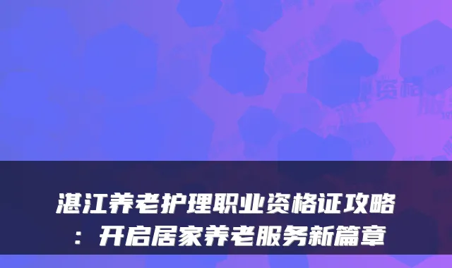 湛江养老护理职业资格证攻略:开启居家养老服务新篇章