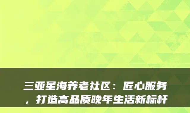 三亚星海养老社区:匠心服务,打造高品质晚年生活新标杆