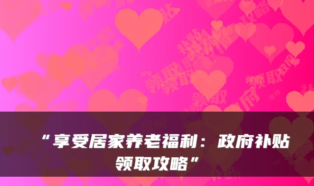 “享受居家养老福利:政府补贴领取攻略”