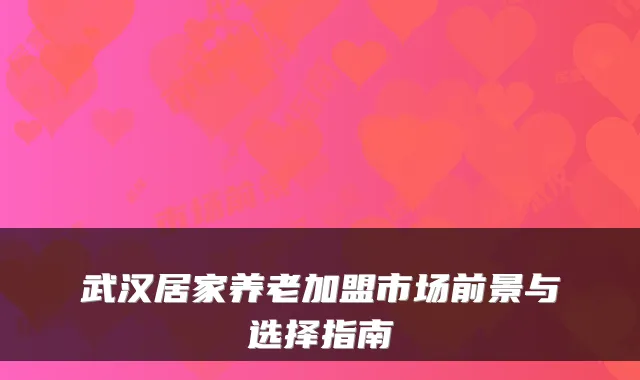 武汉居家养老加盟市场前景与选择指南