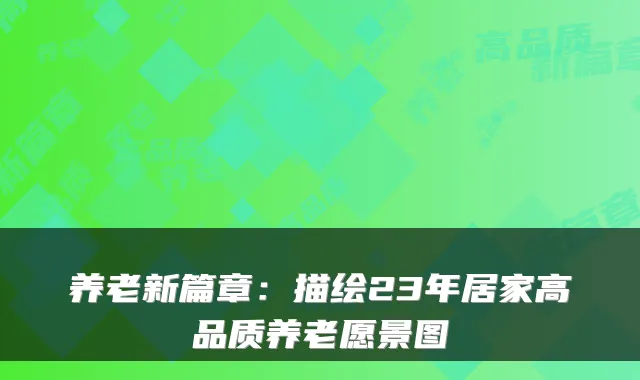 养老新篇章:描绘23年居家高品质养老愿景图