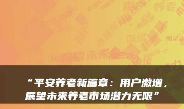 “平安养老新篇章：用户激增，展望未来养老市场潜力无限”