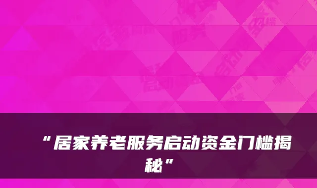 “居家养老服务启动资金门槛揭秘”