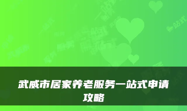 武威市居家养老服务一站式申请攻略