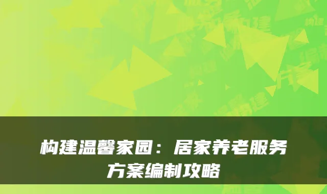 构建温馨家园:居家养老服务方案编制攻略