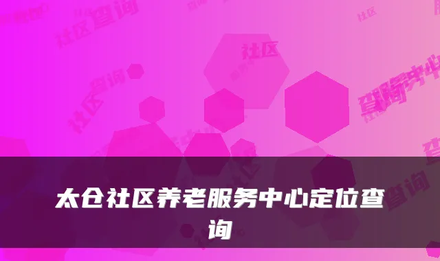 太仓社区养老服务中心定位查询