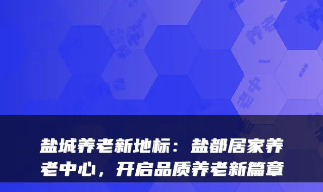 盐城养老新地标：盐都居家养老中心，开启品质养老新篇章