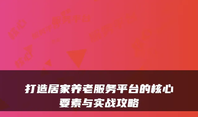 打造居家养老服务平台的核心要素与实战攻略