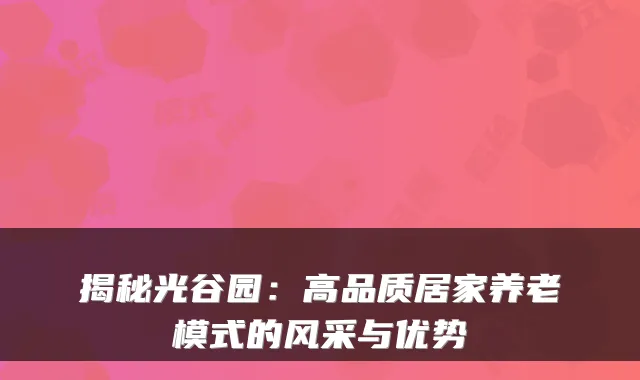 揭秘光谷园：高品质居家养老模式的风采与优势