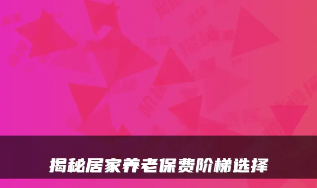 揭秘居家养老保费阶梯选择
