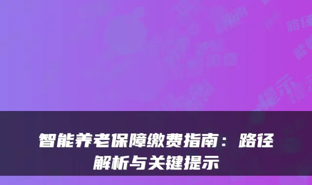 智能养老保障缴费指南：路径解析与关键提示