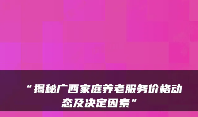 “揭秘广西家庭养老服务价格动态及决定因素”