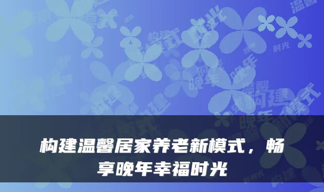构建温馨居家养老新模式，畅享晚年幸福时光