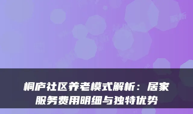 桐庐社区养老模式解析：居家服务费用明细与独特优势