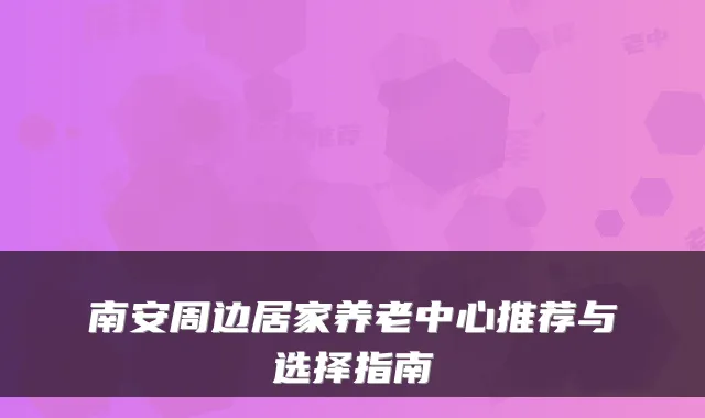 南安周边居家养老中心推荐与选择指南