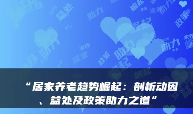 “居家养老趋势崛起：剖析动因、益处及政策助力之道”