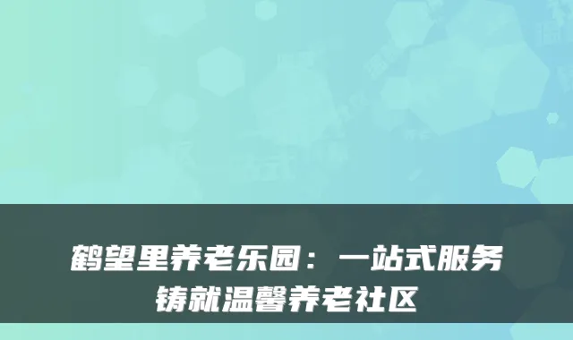 鹤望里养老乐园:一站式服务铸就温馨养老社区