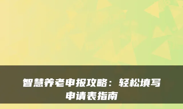 智慧养老申报攻略：轻松填写申请表指南