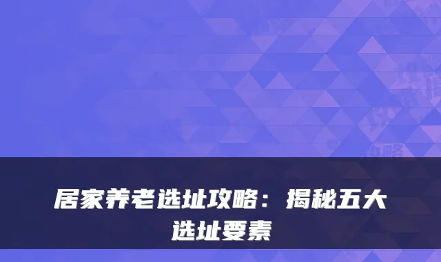 居家养老选址攻略：揭秘五大选址要素