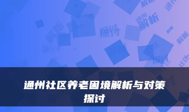 通州社区养老困境解析与对策探讨