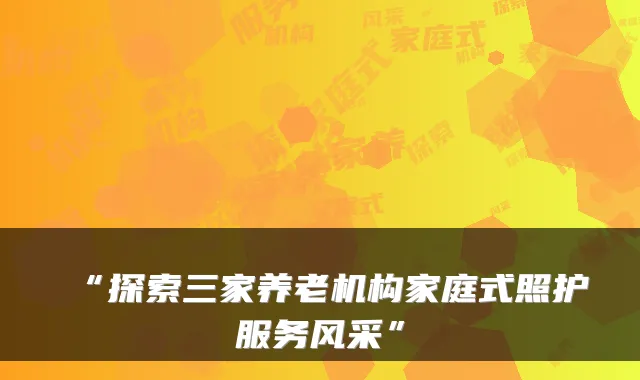 “探索三家养老机构家庭式照护服务风采”