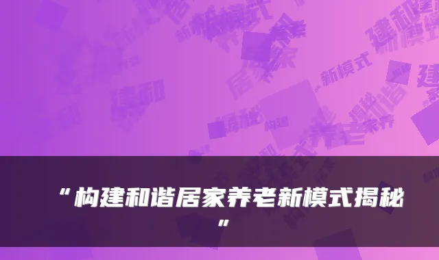 “构建和谐居家养老新模式揭秘”