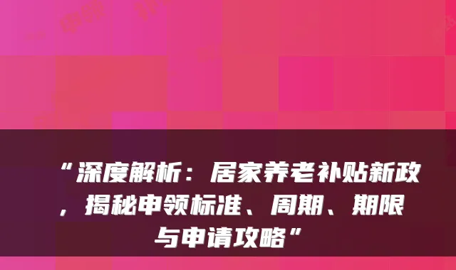 “深度解析：居家养老补贴新政，揭秘申领标准、周期、期限与申请攻略”